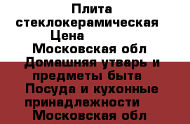 Плита стеклокерамическая › Цена ­ 7 000 - Московская обл. Домашняя утварь и предметы быта » Посуда и кухонные принадлежности   . Московская обл.